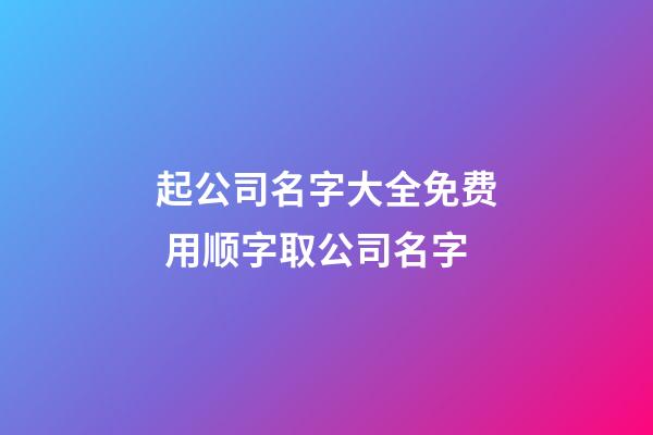 起公司名字大全免费 用顺字取公司名字